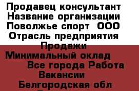 Продавец-консультант › Название организации ­ Поволжье-спорт, ООО › Отрасль предприятия ­ Продажи › Минимальный оклад ­ 40 000 - Все города Работа » Вакансии   . Белгородская обл.,Белгород г.